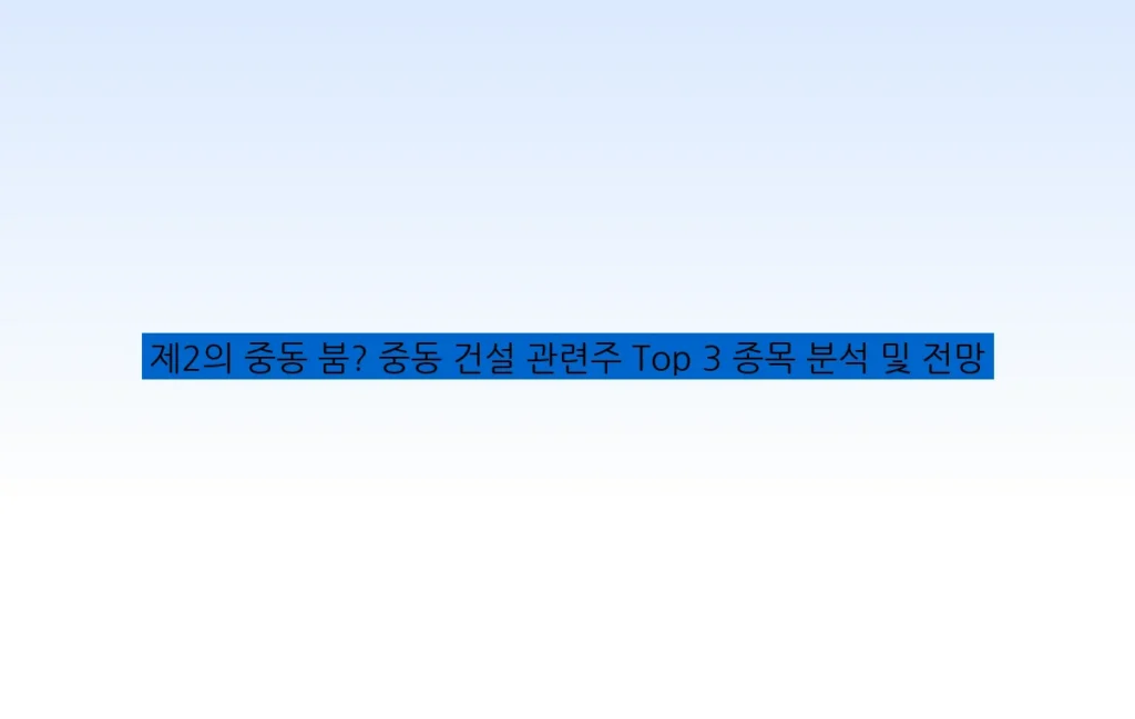 제2의 중동 붐? 중동 건설 관련주 Top 3 종목 분석 및 전망