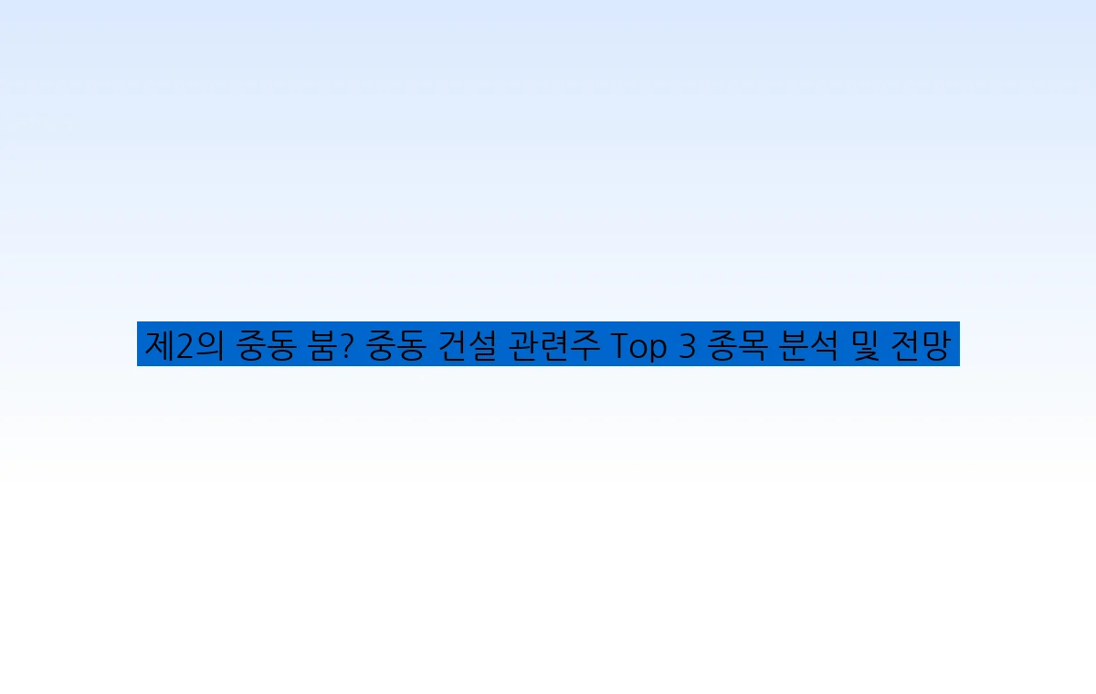 제2의 중동 붐? 중동 건설 관련주 Top 3 종목 분석 및 전망