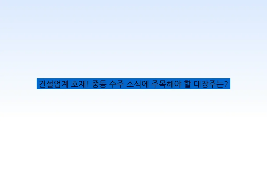 건설업계 호재! 중동 수주 소식에 주목해야 할 대장주는?