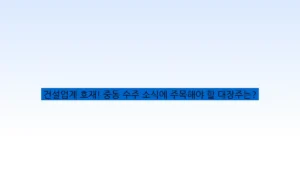 건설업계 호재! 중동 수주 소식에 주목해야 할 대장주는?