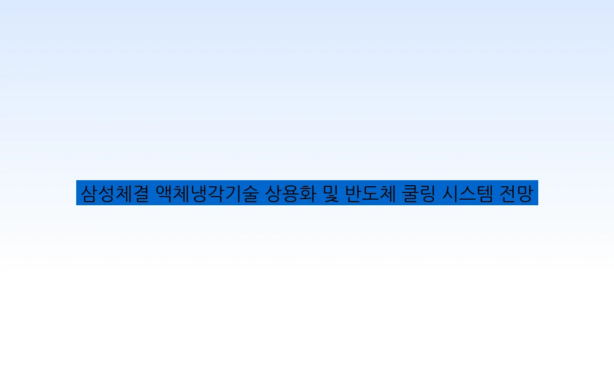 삼성체결 액체냉각기술 상용화 및 반도체 쿨링 시스템 전망