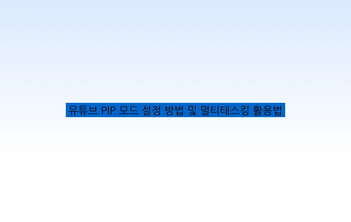 유튜브 PIP 모드 설정 방법 및 멀티태스킹 활용법