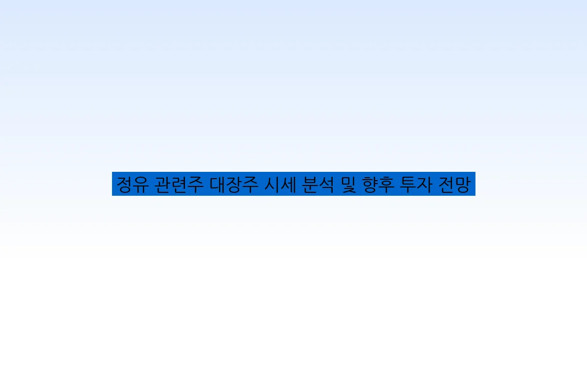 정유 관련주 대장주 시세 분석 및 향후 투자 전망
