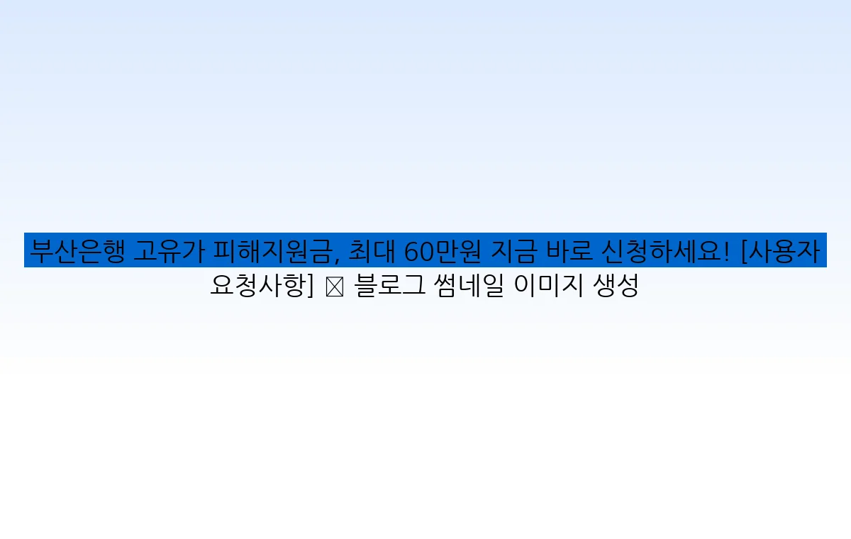 부산은행 고유가 피해지원금, 최대 60만원 지금 바로 신청하세요! [사용자 요청사항] ✅ 블로그 썸네일 이미지 생성