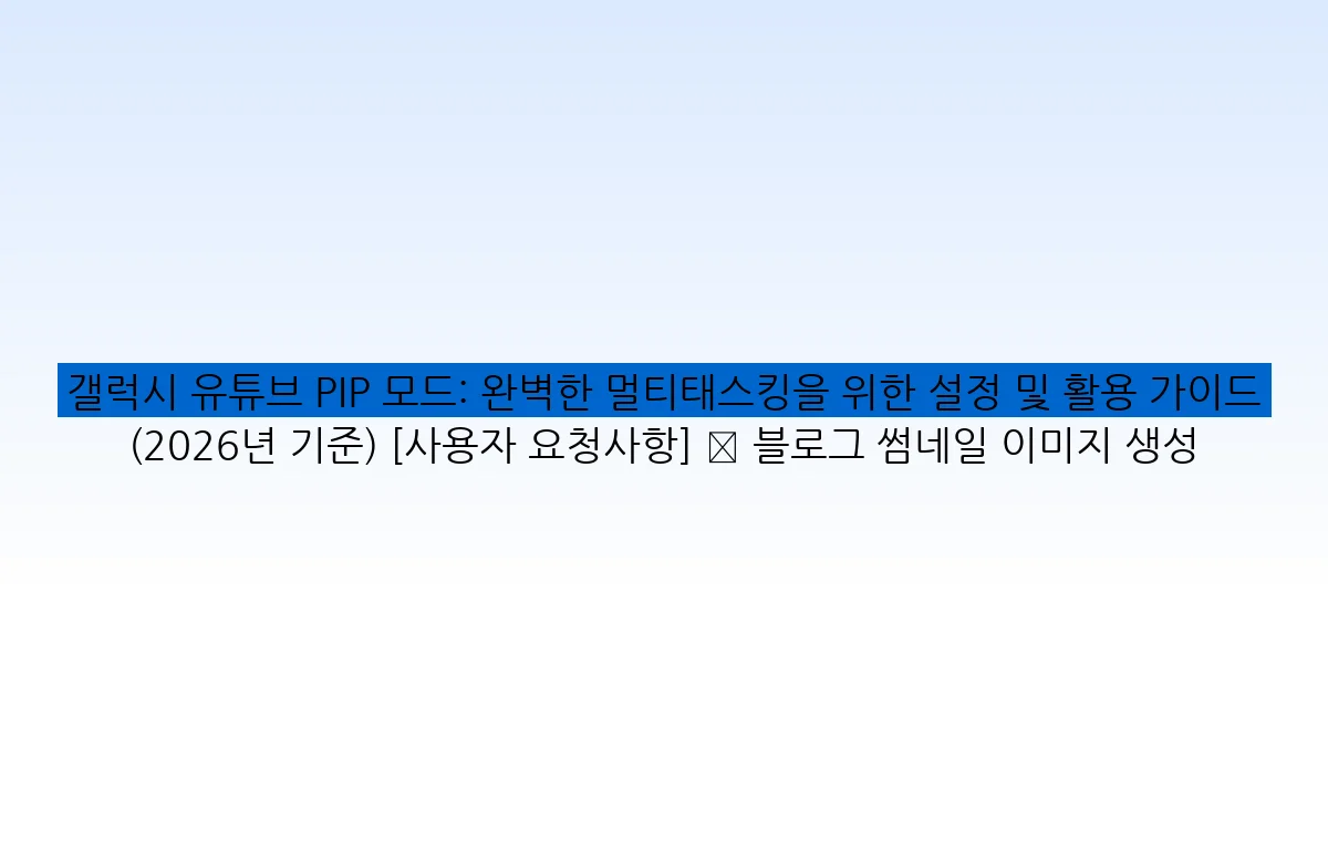 갤럭시 유튜브 PIP 모드: 완벽한 멀티태스킹을 위한 설정 및 활용 가이드 (2026년 기준) [사용자 요청사항] ✅ 블로그 썸네일 이미지 생성